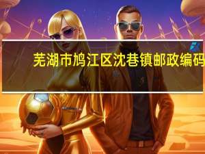 芜湖市鸠江区沈巷镇邮政编码