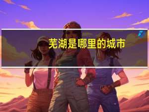 芜湖是哪里的城市