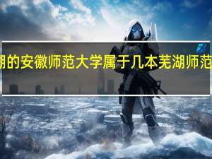 芜湖的安徽师范大学属于几本 芜湖师范专科学校