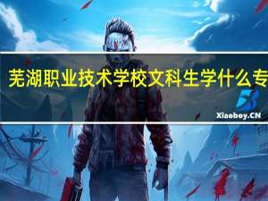 芜湖职业技术学校文科生学什么专业好