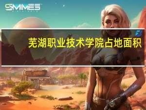 芜湖职业技术学院占地面积