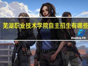芜湖职业技术学院自主招生有哪些专业