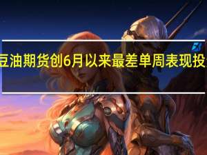 芝加哥大豆油期货创6月以来最差单周表现投资者担心需求端
