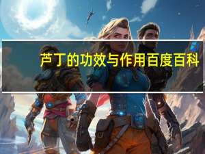 芦丁的功效与作用百度百科（芦丁的功效与作用）