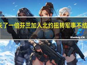 芬兰入约让北约与俄边界延长了一倍 芬兰加入北约扭转军事不结盟历史克宫俄将被迫采取反制措施