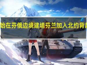 芬兰开始在芬俄边境建墙 芬兰加入北约背后的欧洲困境