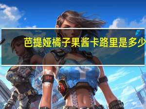 芭提娅 橘子果酱卡路里是多少