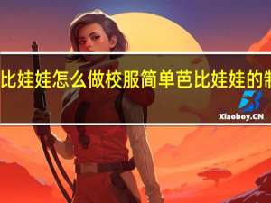 芭比娃娃怎么做校服简单 芭比娃娃的制作过程