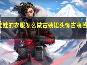 芭比娃娃的衣服怎么做古装裙头饰 古装芭比娃娃图片