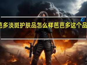 芭芭多淡斑护肤品怎么样 芭芭多这个品牌怎么样