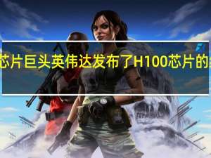 芯片巨头英伟达发布了H100芯片的继任者