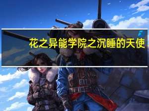 花之异能学院之沉睡的天使(关于花之异能学院之沉睡的天使简述)
