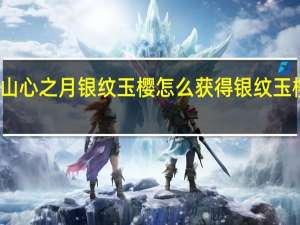 花亦山心之月银纹玉樱怎么获得 银纹玉樱获取方法