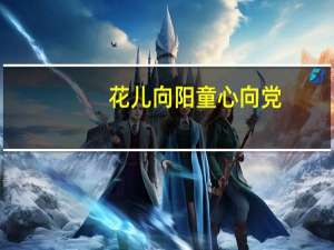 花儿向阳童心向党(关于花儿向阳童心向党简述)