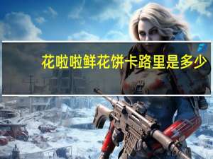 花啦啦 鲜花饼卡路里是多少