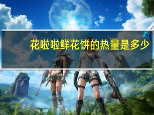 花啦啦 鲜花饼的热量是多少