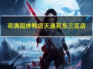 花满园烤鸭店 天通苑东三区店(关于花满园烤鸭店 天通苑东三区店简述)