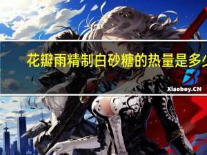 花瓣雨 精制白砂糖的热量是多少