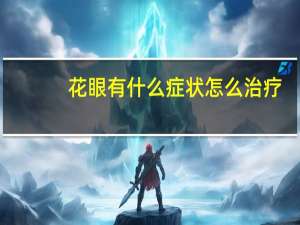 花眼有什么症状怎么治疗（花眼症状）