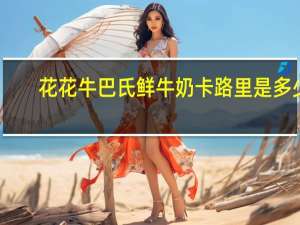 花花牛 巴氏鲜牛奶卡路里是多少