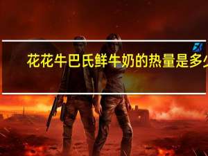花花牛 巴氏鲜牛奶的热量是多少