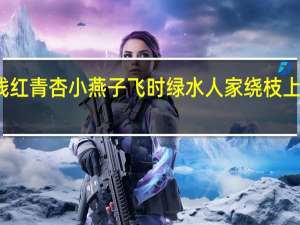 花褪残红青杏小燕子飞时绿水人家绕枝上柳绵吹又少（花褪残红青杏小燕子飞时绿水人家绕）