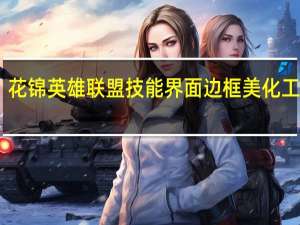 花锦英雄联盟技能界面边框美化工具 V1.0 绿色版（花锦英雄联盟技能界面边框美化工具 V1.0 绿色版功能简介）