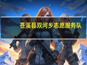 苍溪县双河乡志愿服务队(关于苍溪县双河乡志愿服务队简述)