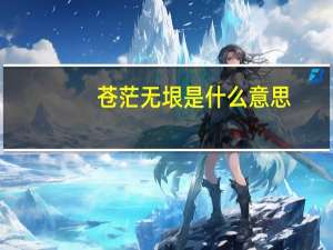 苍茫无垠是什么意思
