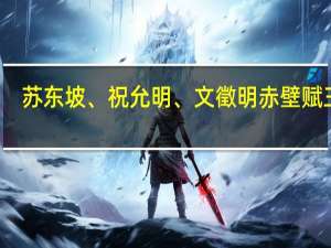 苏东坡、祝允明、文徵明赤壁赋三种(关于苏东坡、祝允明、文徵明赤壁赋三种简述)