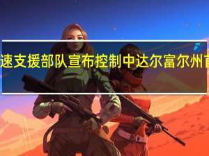 苏丹快速支援部队宣布控制中达尔富尔州首府扎林盖市
