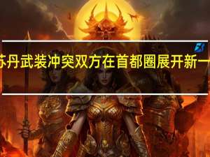 苏丹武装冲突双方在首都圈展开新一轮交战