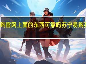 苏宁易购官网上面的东西可靠吗 苏宁易购买东西可靠吗