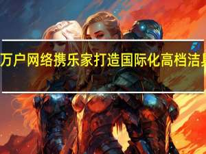 苏州万户网络携乐家打造国际化高档洁具领先品牌