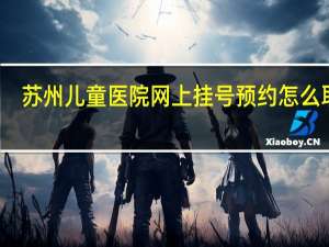 苏州儿童医院网上挂号预约怎么取消（苏州儿童医院网上挂号预约）