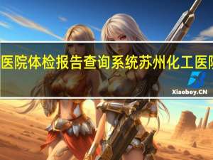 苏州化工医院体检报告查询系统 苏州化工医院体检结果查询