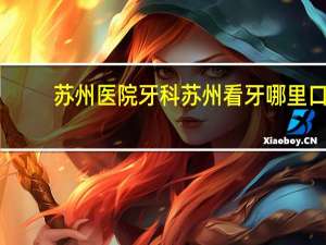 苏州医院牙科 苏州看牙哪里口碑最好