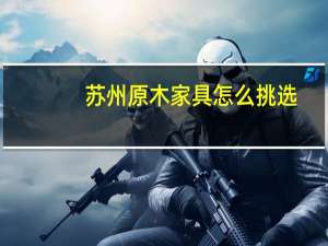 苏州原木家具怎么挑选