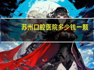 苏州口腔医院多少钱一颗？苏州口腔医疗机构有哪些