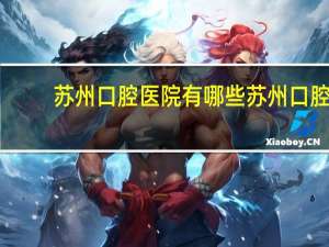 苏州口腔医院有哪些 苏州口腔医院哪家比较好