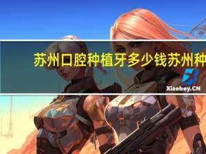 苏州口腔种植牙多少钱 苏州种植牙哪家好