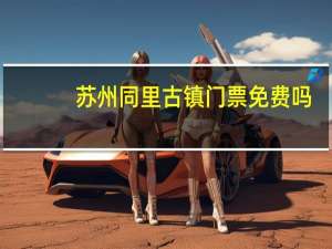 苏州同里古镇门票免费吗（苏州同里古镇门票）
