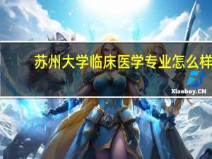 苏州大学临床医学专业怎么样