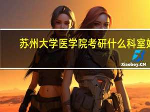 苏州大学医学院考研什么科室好