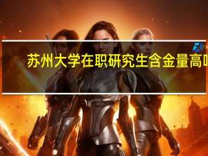 苏州大学在职研究生含金量高吗