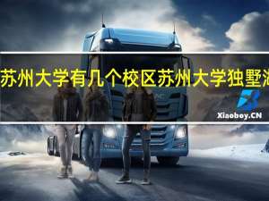 苏州大学有几个校区 苏州大学独墅湖校区