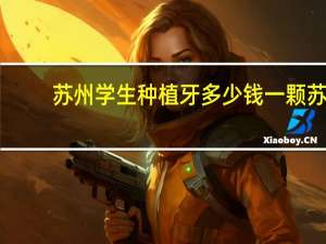 苏州学生种植牙多少钱一颗 苏州哪里种植牙最便宜
