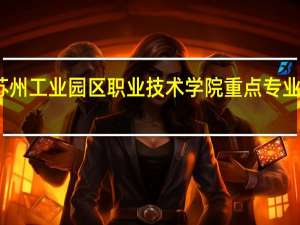 苏州工业园区职业技术学院重点专业有哪些