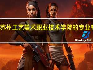 苏州工艺美术职业技术学院的专业有哪些