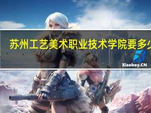 苏州工艺美术职业技术学院要多少分